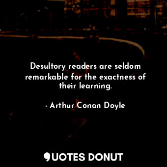Desultory readers are seldom remarkable for the exactness of their learning.