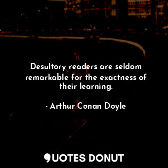  Desultory readers are seldom remarkable for the exactness of their learning.... - Arthur Conan Doyle - Quotes Donut