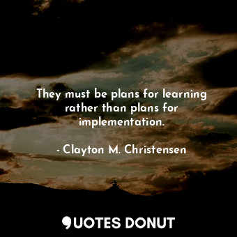  They must be plans for learning rather than plans for implementation.... - Clayton M. Christensen - Quotes Donut