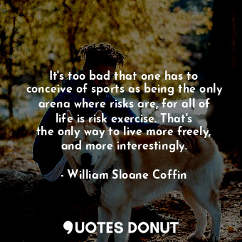 It&#39;s too bad that one has to conceive of sports as being the only arena where risks are, for all of life is risk exercise. That&#39;s the only way to live more freely, and more interestingly.