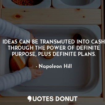 IDEAS CAN BE TRANSMUTED INTO CASH THROUGH THE POWER OF DEFINITE PURPOSE, PLUS DEFINITE PLANS.
