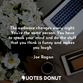 The audience changes every night. You&#39;re the same person. You have to speak your mind and do the stuff that you think is funny and makes you laugh.