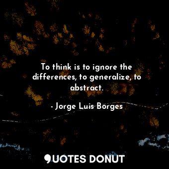 To think is to ignore the differences, to generalize, to abstract.