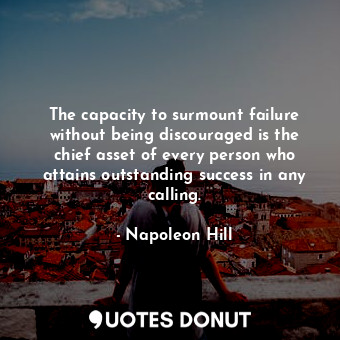 The capacity to surmount failure without being discouraged is the chief asset of every person who attains outstanding success in any calling.