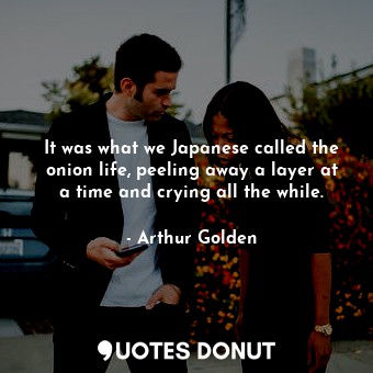 It was what we Japanese called the onion life, peeling away a layer at a time and crying all the while.