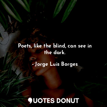 Poets, like the blind, can see in the dark.