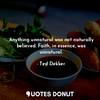  Anything unnatural was not naturally believed. Faith, in essence, was unnatural.... - Ted Dekker - Quotes Donut