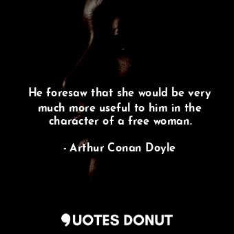  He foresaw that she would be very much more useful to him in the character of a ... - Arthur Conan Doyle - Quotes Donut