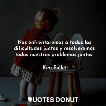  Nos enfrentaremos a todas las dificultades juntos y resolveremos todos nuestros ... - Ken Follett - Quotes Donut