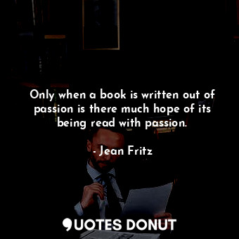 Only when a book is written out of passion is there much hope of its being read with passion.