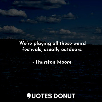  We&#39;re playing all these weird festivals, usually outdoors.... - Thurston Moore - Quotes Donut