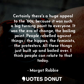  Certainly there&#39;s a huge appeal to the &#39;60s, because it was such a big t... - Margot Robbie - Quotes Donut