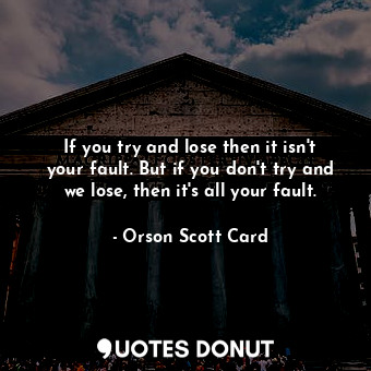  If you try and lose then it isn't your fault. But if you don't try and we lose, ... - Orson Scott Card - Quotes Donut