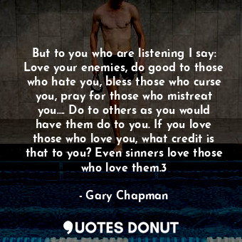  But to you who are listening I say: Love your enemies, do good to those who hate... - Gary Chapman - Quotes Donut