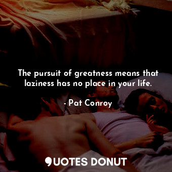  The pursuit of greatness means that laziness has no place in your life.... - Pat Conroy - Quotes Donut