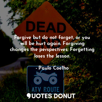 Forgive but do not forget, or you will be hurt again. Forgiving changes the perspectives. Forgetting loses the lesson.