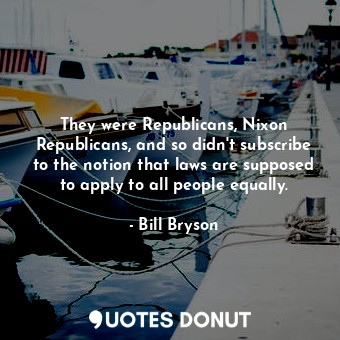  They were Republicans, Nixon Republicans, and so didn't subscribe to the notion ... - Bill Bryson - Quotes Donut