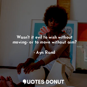  Wasn't it evil to wish without moving- or to move without aim?... - Ayn Rand - Quotes Donut