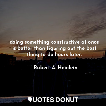  doing something constructive at once is better than figuring out the best thing ... - Robert A. Heinlein - Quotes Donut