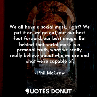 We all have a social mask, right? We put it on, we go out, put our best foot forward, our best image. But behind that social mask is a personal truth, what we really, really believe about who we are and what we&#39;re capable of.