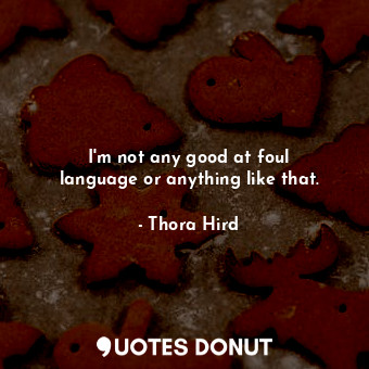  I&#39;m not any good at foul language or anything like that.... - Thora Hird - Quotes Donut