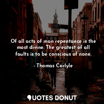  Of all acts of man repentance is the most divine. The greatest of all faults is ... - Thomas Carlyle - Quotes Donut