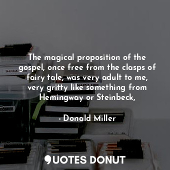 The magical proposition of the gospel, once free from the clasps of fairy tale, was very adult to me, very gritty like something from Hemingway or Steinbeck,