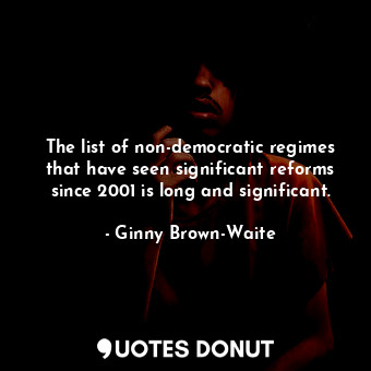 The list of non-democratic regimes that have seen significant reforms since 2001 is long and significant.