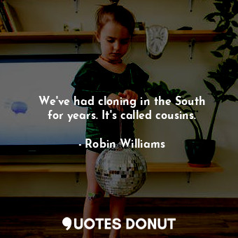  We&#39;ve had cloning in the South for years. It&#39;s called cousins.... - Robin Williams - Quotes Donut