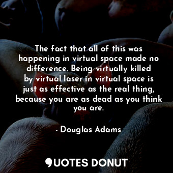 The fact that all of this was happening in virtual space made no difference. Being virtually killed by virtual laser in virtual space is just as effective as the real thing, because you are as dead as you think you are.