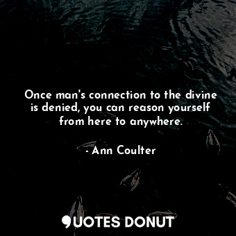  Once man's connection to the divine is denied, you can reason yourself from here... - Ann Coulter - Quotes Donut