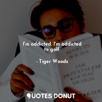  I&#39;m addicted. I&#39;m addicted to golf.... - Tiger Woods - Quotes Donut
