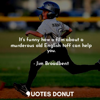  It&#39;s funny how a film about a murderous old English toff can help you.... - Jim Broadbent - Quotes Donut