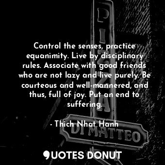  Control the senses, practice equanimity. Live by disciplinary rules. Associate w... - Thich Nhat Hanh - Quotes Donut