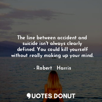 The line between accident and suicide isn't always clearly defined. You could kill yourself without really making up your mind.