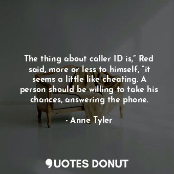 The thing about caller ID is,” Red said, more or less to himself, “it seems a little like cheating. A person should be willing to take his chances, answering the phone.