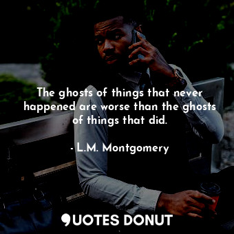 The ghosts of things that never happened are worse than the ghosts of things that did.