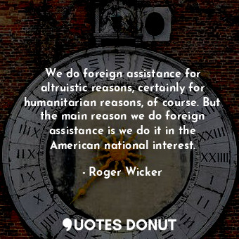  We do foreign assistance for altruistic reasons, certainly for humanitarian reas... - Roger Wicker - Quotes Donut