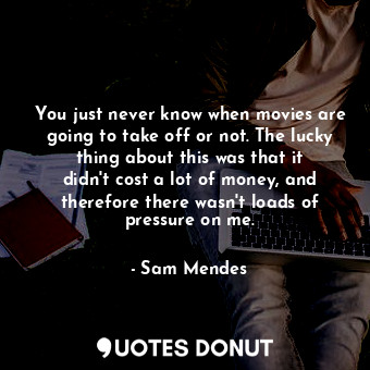  You just never know when movies are going to take off or not. The lucky thing ab... - Sam Mendes - Quotes Donut