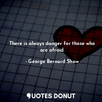 There is always danger for those who are afraid.