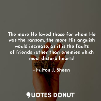  The more He loved those for whom He was the ransom, the more His anguish would i... - Fulton J. Sheen - Quotes Donut