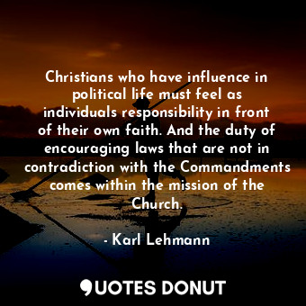 Christians who have influence in political life must feel as individuals responsibility in front of their own faith. And the duty of encouraging laws that are not in contradiction with the Commandments comes within the mission of the Church.
