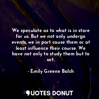 We speculate as to what is in store for us. But we not only undergo events, we i... - Emily Greene Balch - Quotes Donut