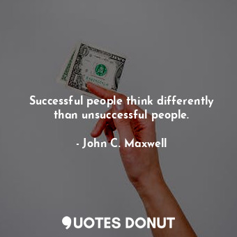 Successful people think differently than unsuccessful people.
