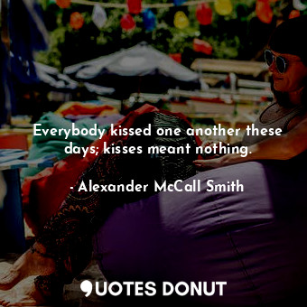  Everybody kissed one another these days; kisses meant nothing.... - Alexander McCall Smith - Quotes Donut