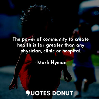  The power of community to create health is far greater than any physician, clini... - Mark Hyman - Quotes Donut