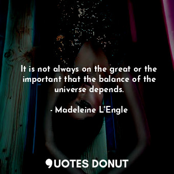  It is not always on the great or the important that the balance of the universe ... - Madeleine L&#039;Engle - Quotes Donut