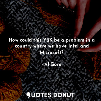  How could this Y2K be a problem in a country where we have Intel and Microsoft?... - Al Gore - Quotes Donut
