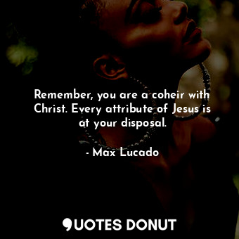 Remember, you are a coheir with Christ. Every attribute of Jesus is at your disposal.