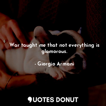 War taught me that not everything is glamorous.